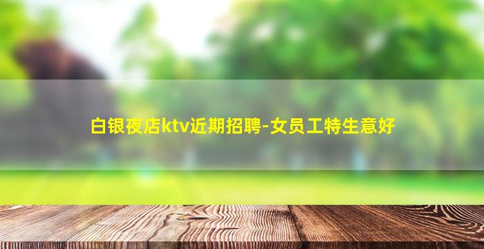 白银夜店ktv近期招聘-女员工特生意好